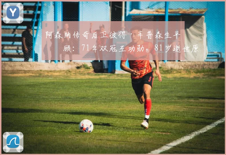 阿森纳传奇后卫彼得·辛普森生平回顾：71年双冠王功勋，81岁逝世原因与生涯数据详解