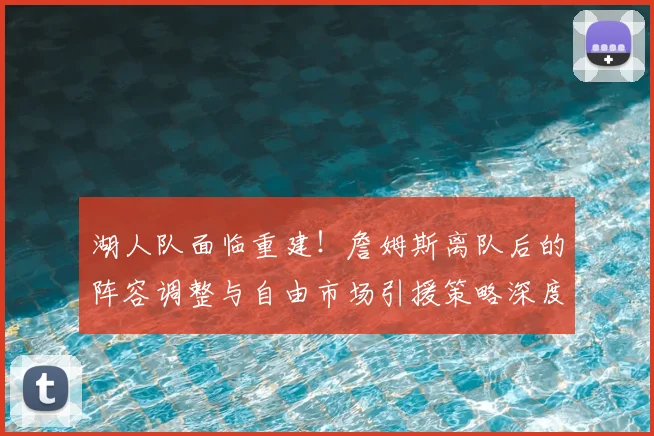 湖人队面临重建!詹姆斯离队后的阵容调整与自由市场引援策略深度解析