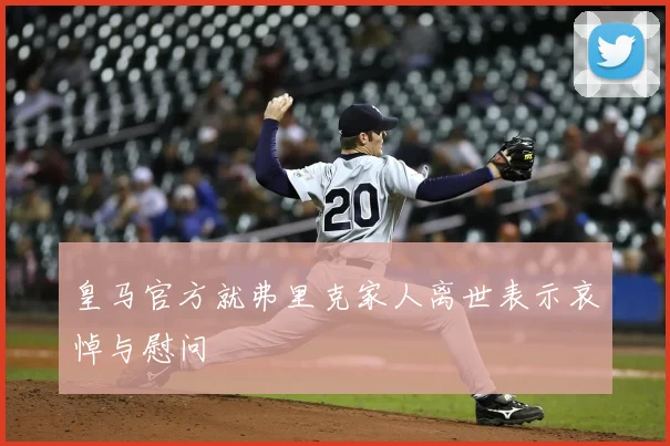 皇马官方就弗里克家人离世表示哀悼与慰问