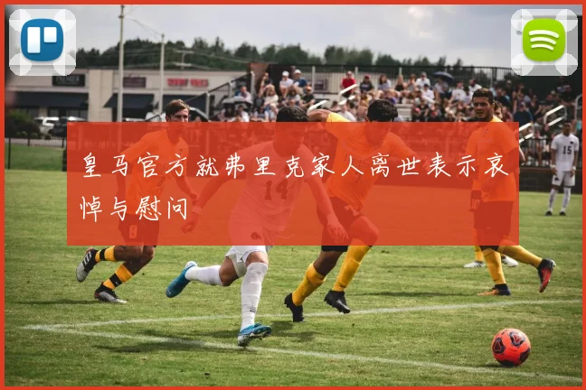 皇马官方就弗里克家人离世表示哀悼与慰问
