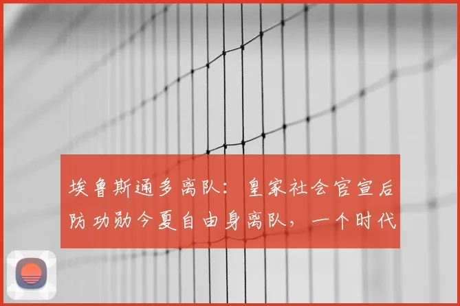 埃鲁斯通多离队：皇家社会官宣后防功勋今夏自由身离队，一个时代落幕