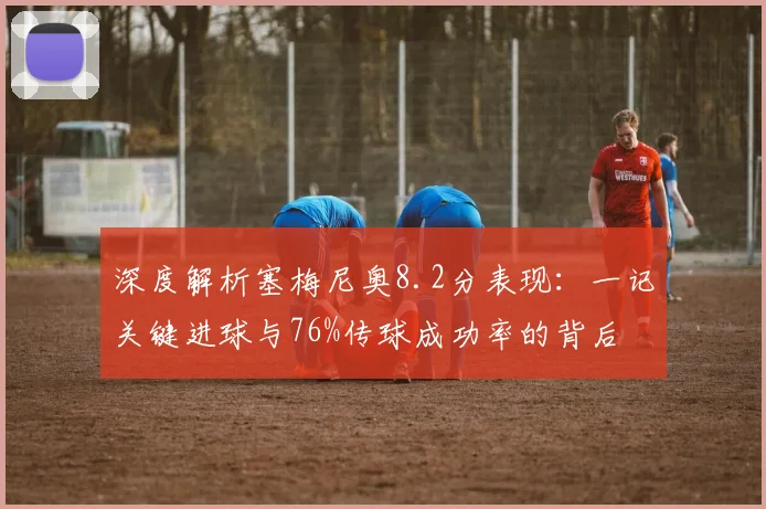 深度解析塞梅尼奥8.2分表现：一记关键进球与76%传球成功率的背后