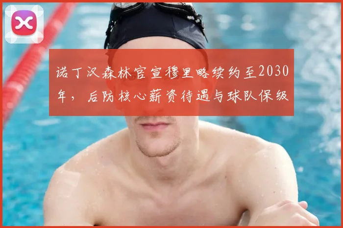 诺丁汉森林官宣穆里略续约至2030年，后防核心薪资待遇与球队保级前景深度解析
