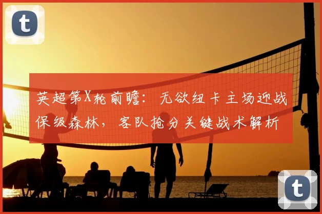 英超第X轮前瞻:无欲纽卡主场迎战保级森林,客队抢分关键战术解析