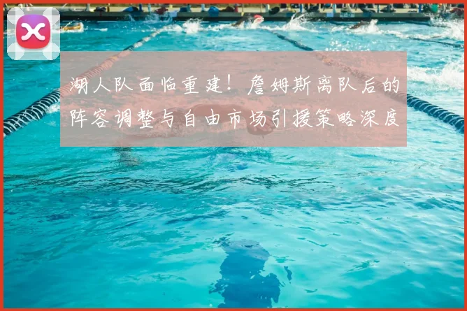 湖人队面临重建！詹姆斯离队后的阵容调整与自由市场引援策略深度解析