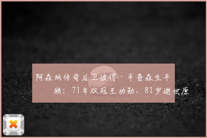 阿森纳传奇后卫彼得·辛普森生平回顾:71年双冠王功勋,81岁逝世原因与生涯数据详解