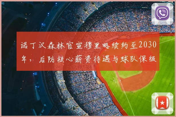 诺丁汉森林官宣穆里略续约至2030年，后防核心薪资待遇与球队保级前景深度解析