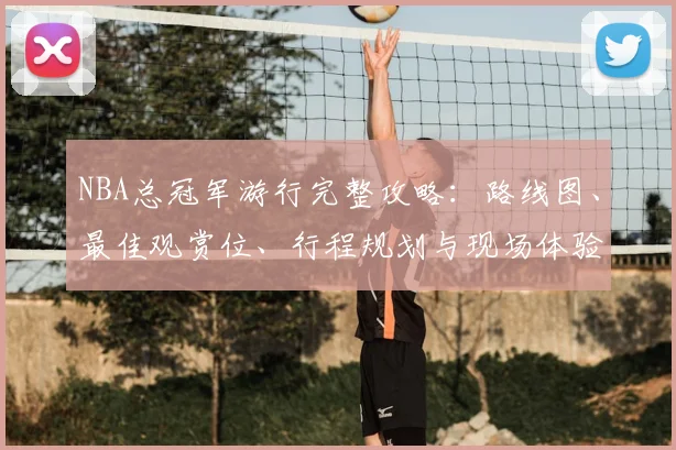 NBA总冠军游行完整攻略:路线图、最佳观赏位、行程规划与现场体验指南